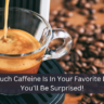 How Much Caffeine Is In Your Favorite Drinks? You’ll Be Surprised!